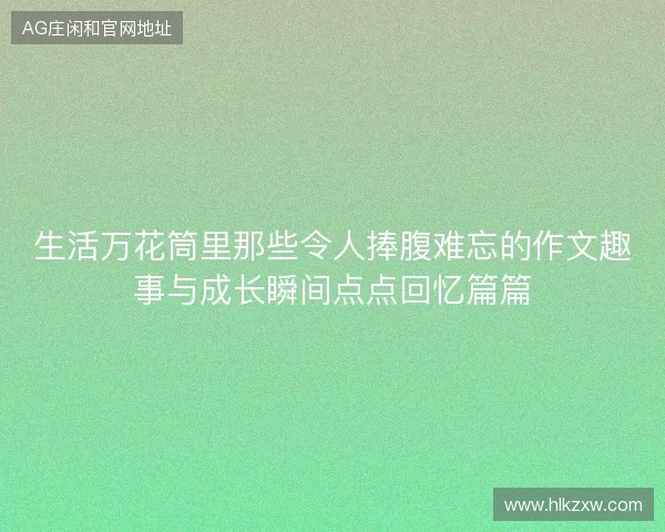 生活万花筒里那些令人捧腹难忘的作文趣事与成长瞬间点点回忆篇篇